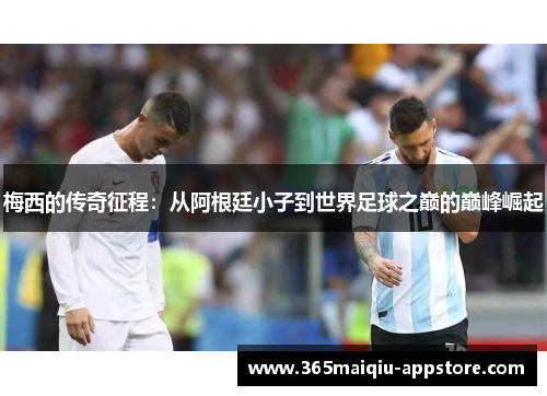 梅西的传奇征程：从阿根廷小子到世界足球之巅的巅峰崛起