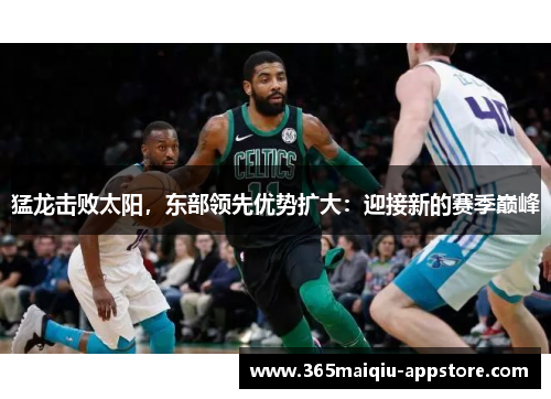 猛龙击败太阳，东部领先优势扩大：迎接新的赛季巅峰