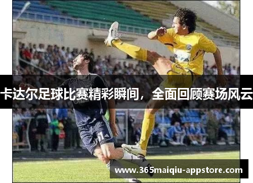 卡达尔足球比赛精彩瞬间，全面回顾赛场风云